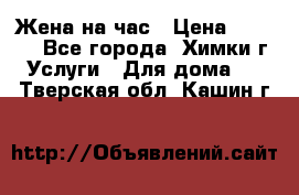 Жена на час › Цена ­ 3 000 - Все города, Химки г. Услуги » Для дома   . Тверская обл.,Кашин г.